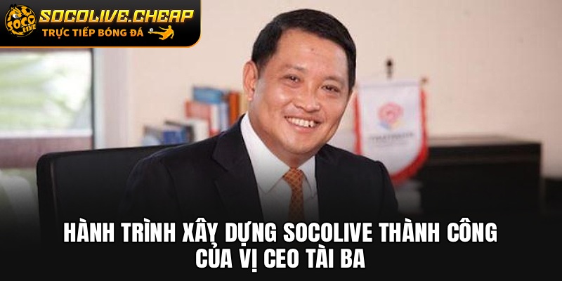 Hành trình xây dựng Socolive thành công của vị CEO tài ba