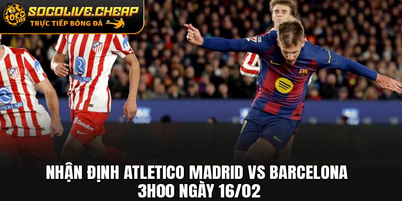 Nhận Định Atletico Madrid vs Barcelona 3h00 Ngày 16/02