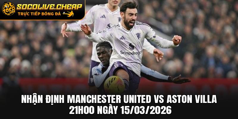 Nhận Định Manchester United vs Aston Villa 21h00 Ngày 15/03