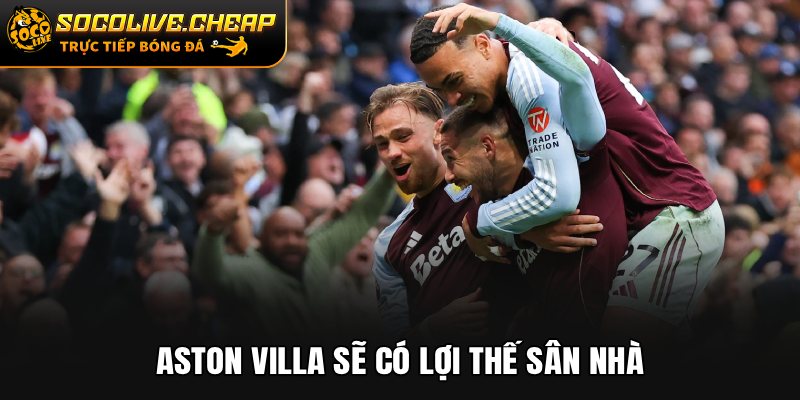 Aston Villa sẽ có lợi thế sân nhà