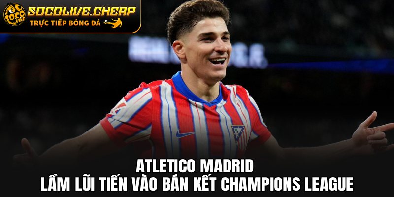 Atletico Madrid lầm lũi tiến vào bán kết Champions League