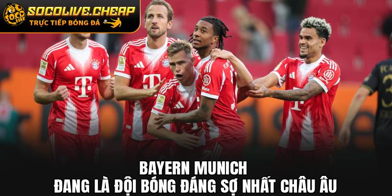 Bayern Munich đang là đội bóng đáng sợ nhất châu Âu