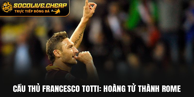 Cầu Thủ Francesco Totti: Hoàng Tử Thành Rome