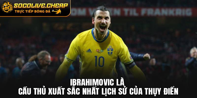 Ibrahimovic là cầu thủ xuất sắc nhất lịch sử của Thụy Điển