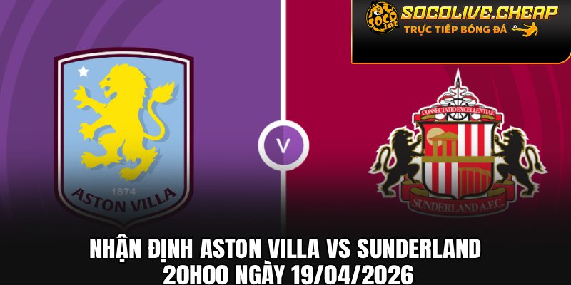 Nhận Định Aston Villa vs Sunderland 20h00 Ngày 19/04/2026