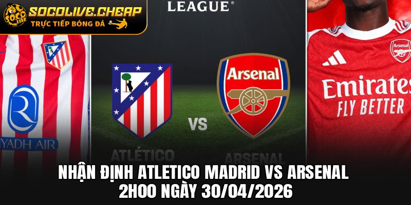 Nhận Định Atletico Madrid vs Arsenal 2h00 Ngày 30/04/2026