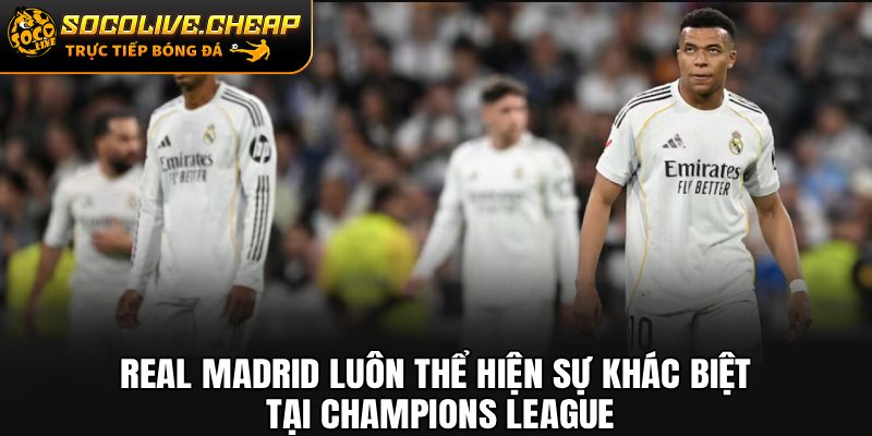 Real Madrid luôn thể hiện sự khác biệt tại Champions League